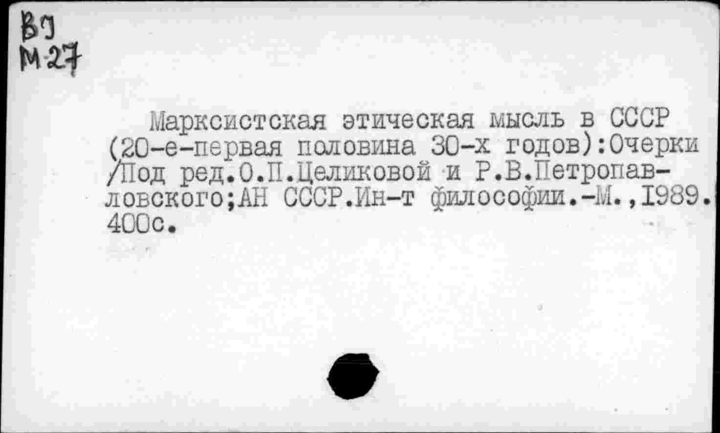 ﻿Марксистская этическая мысль в СССР (20-е-первая половина 30-х годов):0черки /Под ред.О.П.Целиковой и Р.В.Петропав-ловского;АН СССР.Ин-т философии.-М.,1989. 400с.